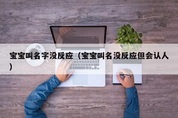 宝宝叫名字没反应（宝宝叫名没反应但会认人）