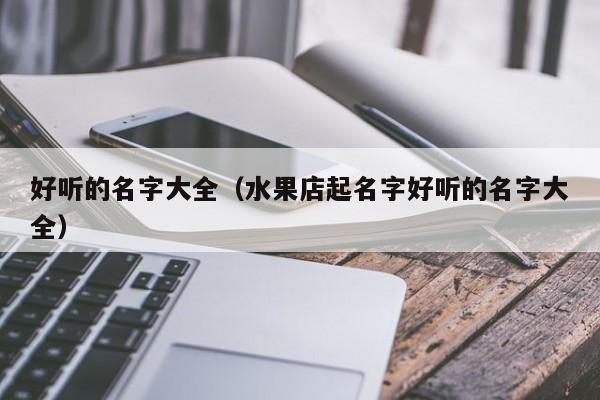 好听的名字大全（水果店起名字好听的名字大全）