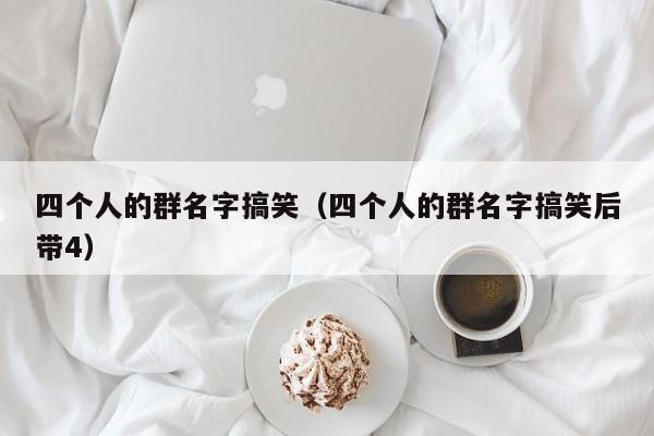 四个人的群名字搞笑（四个人的群名字搞笑后带4）