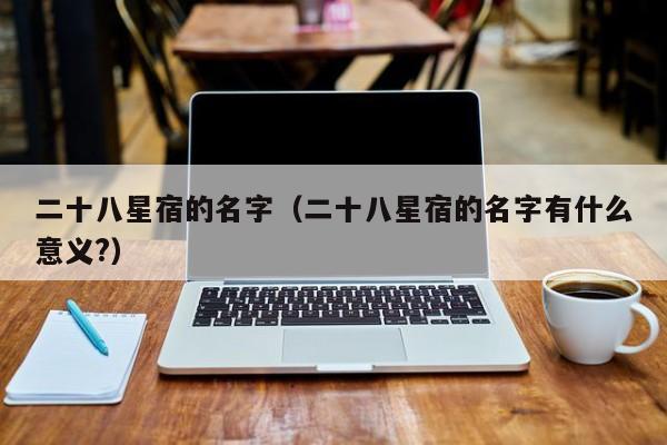 二十八星宿的名字（二十八星宿的名字有什么意义?）