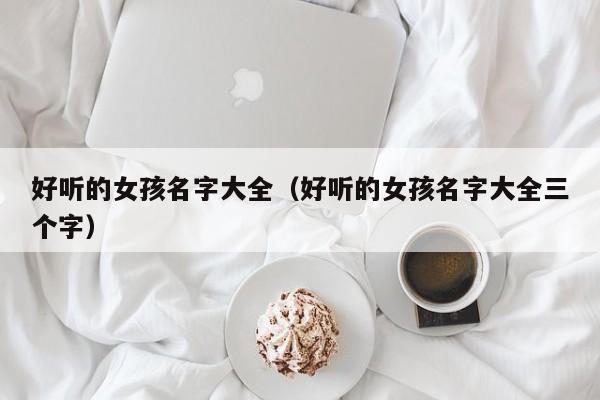 好听的女孩名字大全（好听的女孩名字大全三个字）