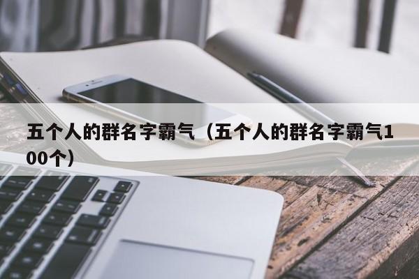 五个人的群名字霸气（五个人的群名字霸气100个）