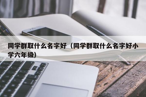 同学群取什么名字好（同学群取什么名字好小学六年级）