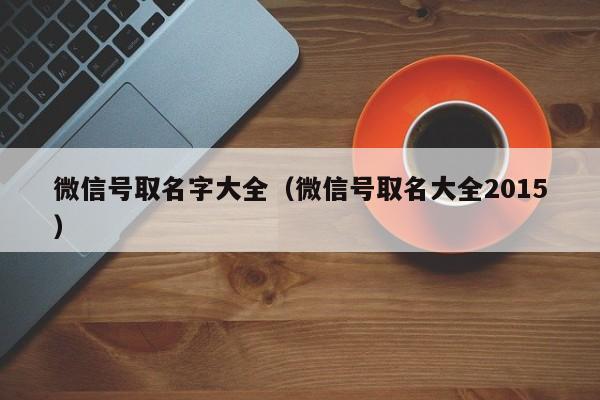 微信号取名字大全（微信号取名大全2015）