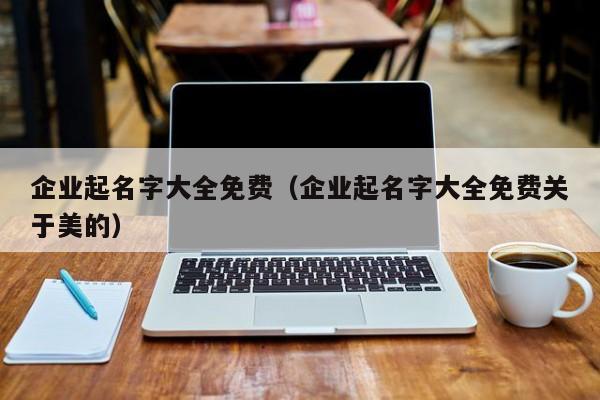 企业起名字大全免费（企业起名字大全免费关于美的）