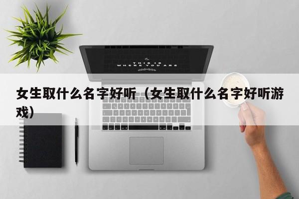 女生取什么名字好听（女生取什么名字好听游戏）