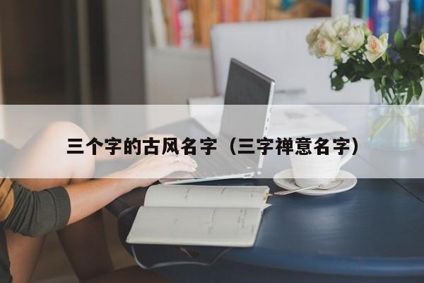 三个字的古风名字（三字禅意名字）
