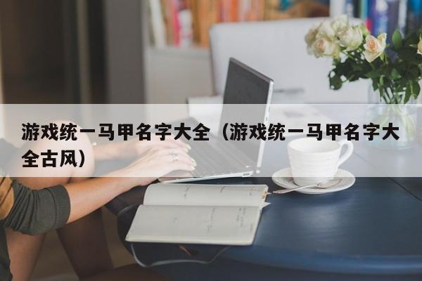 游戏统一马甲名字大全（游戏统一马甲名字大全古风）