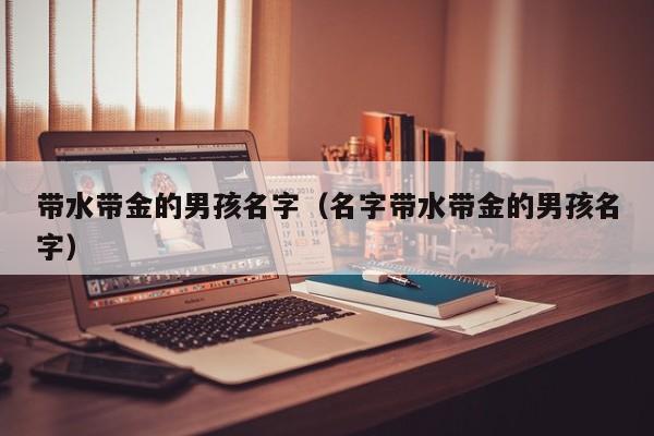 带水带金的男孩名字（名字带水带金的男孩名字）