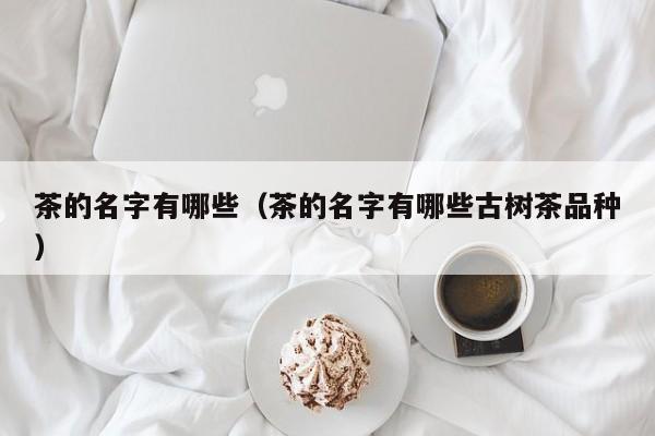 茶的名字有哪些（茶的名字有哪些古树茶品种）