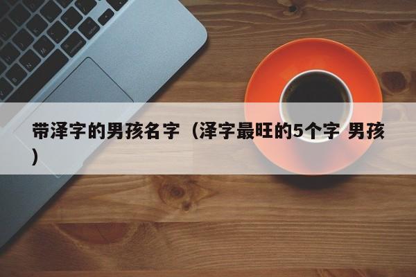 带泽字的男孩名字（泽字最旺的5个字 男孩）