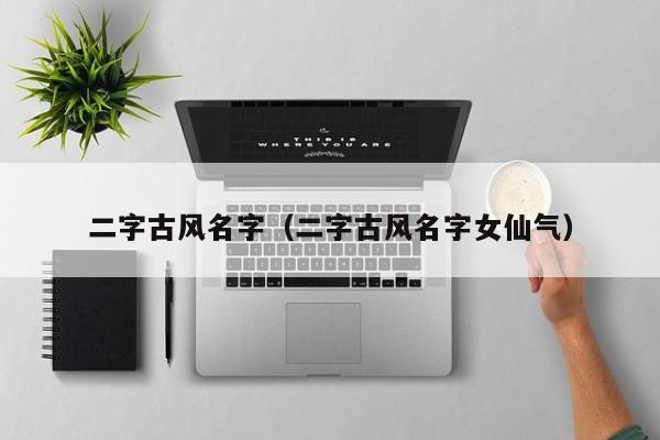 二字古风名字（二字古风名字女仙气）