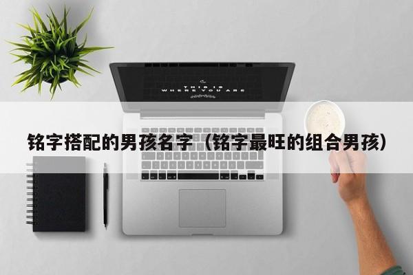 铭字搭配的男孩名字（铭字最旺的组合男孩）