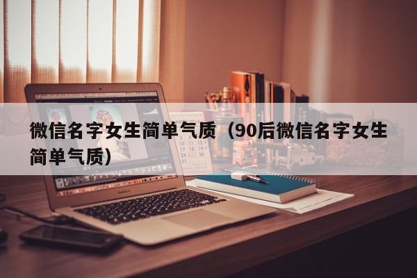 微信名字女生简单气质（90后微信名字女生简单气质）