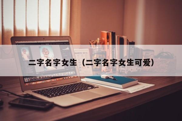 二字名字女生（二字名字女生可爱）