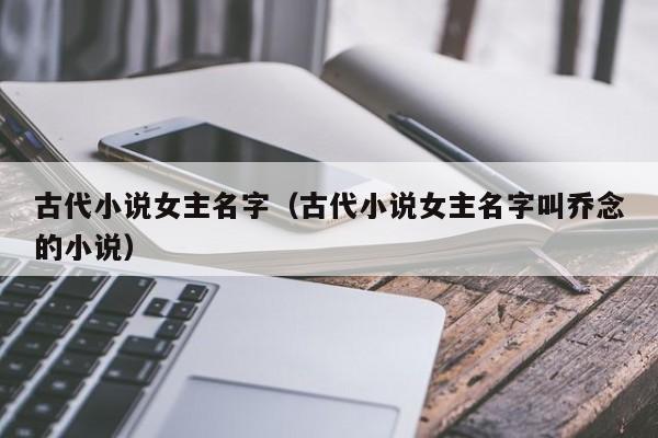 古代小说女主名字（古代小说女主名字叫乔念的小说）
