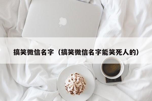 搞笑微信名字（搞笑微信名字能笑死人的）