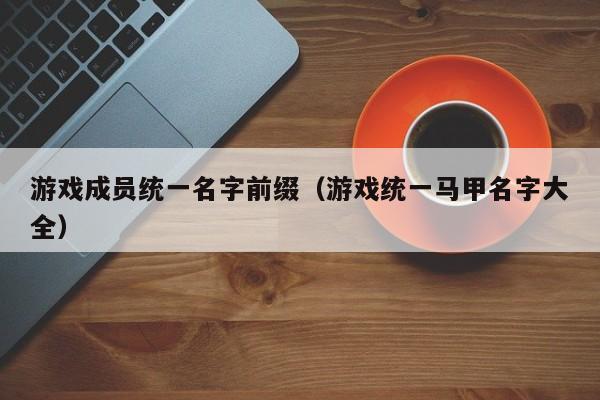 游戏成员统一名字前缀（游戏统一马甲名字大全）