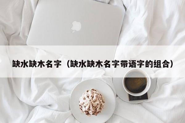 缺水缺木名字（缺水缺木名字带语字的组合）