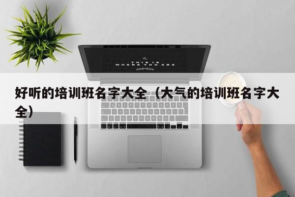 好听的培训班名字大全（大气的培训班名字大全）