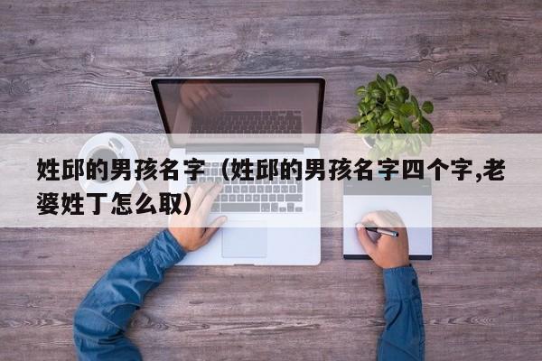 姓邱的男孩名字（姓邱的男孩名字四个字,老婆姓丁怎么取）