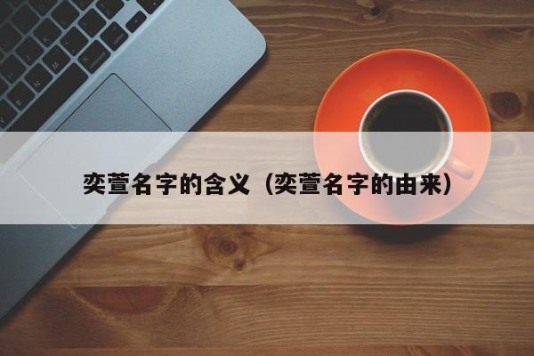 奕萱名字的含义（奕萱名字的由来）