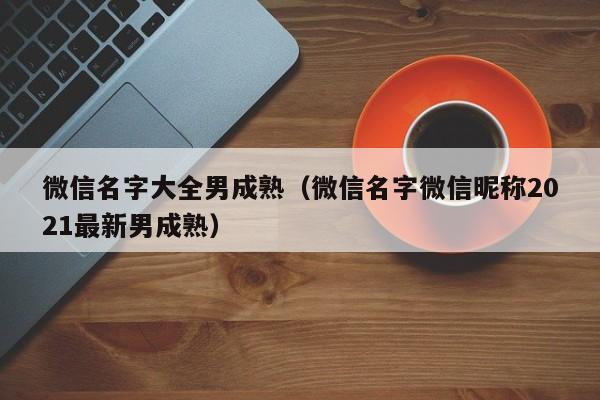 微信名字大全男成熟（微信名字微信昵称2021最新男成熟）