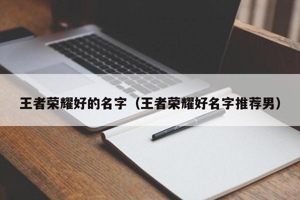王者荣耀好的名字（王者荣耀好名字推荐男）