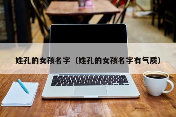 姓孔的女孩名字（姓孔的女孩名字有气质）