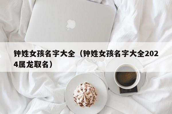 钟姓女孩名字大全（钟姓女孩名字大全2024属龙取名）