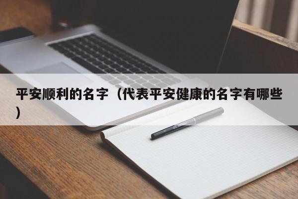 平安顺利的名字（代表平安健康的名字有哪些）