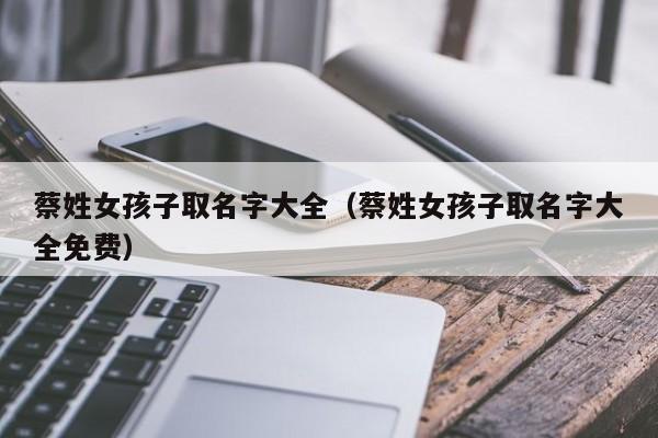 蔡姓女孩子取名字大全（蔡姓女孩子取名字大全免费）