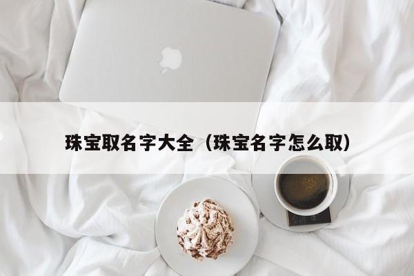 珠宝取名字大全（珠宝名字怎么取）