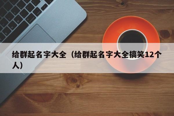 给群起名字大全（给群起名字大全搞笑12个人）