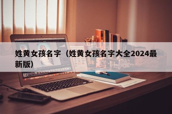 姓黄女孩名字（姓黄女孩名字大全2024最新版）