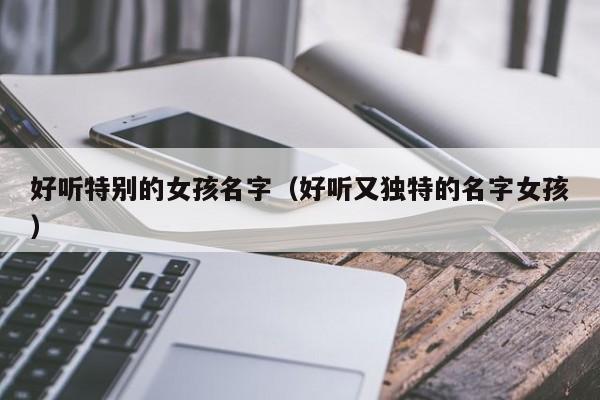 好听特别的女孩名字（好听又独特的名字女孩）