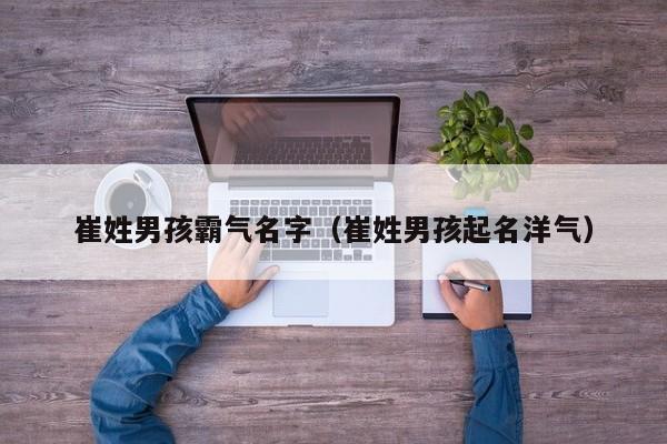 崔姓男孩霸气名字（崔姓男孩起名洋气）