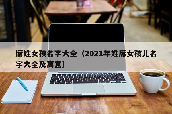 席姓女孩名字大全（2021年姓席女孩儿名字大全及寓意）