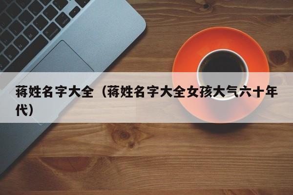 蒋姓名字大全（蒋姓名字大全女孩大气六十年代）