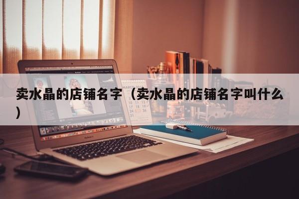 卖水晶的店铺名字（卖水晶的店铺名字叫什么）