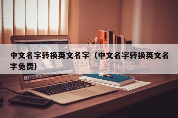 中文名字转换英文名字（中文名字转换英文名字免费）