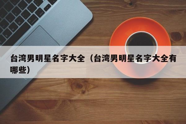 台湾男明星名字大全（台湾男明星名字大全有哪些）