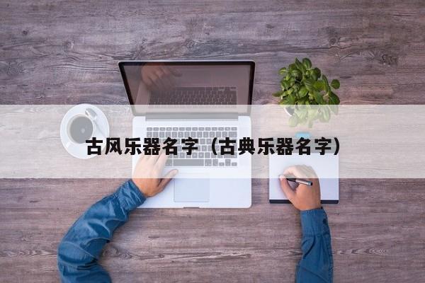 古风乐器名字（古典乐器名字）