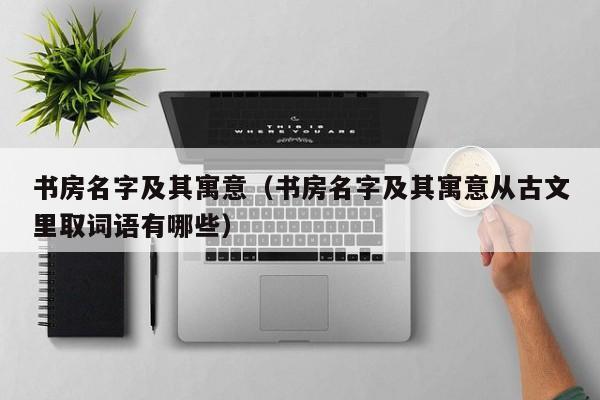 书房名字及其寓意（书房名字及其寓意从古文里取词语有哪些）