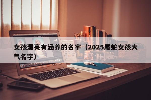 女孩漂亮有涵养的名字（2025属蛇女孩大气名字）