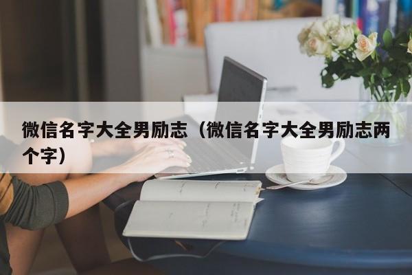 微信名字大全男励志（微信名字大全男励志两个字）