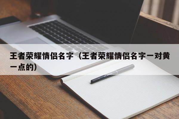王者荣耀情侣名字（王者荣耀情侣名字一对黄一点的）