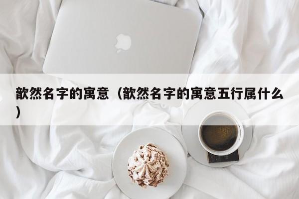 歆然名字的寓意（歆然名字的寓意五行属什么）