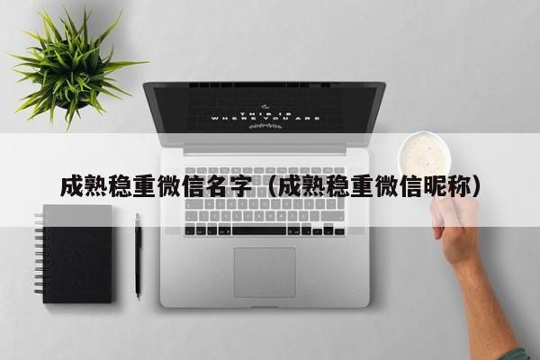 成熟稳重微信名字（成熟稳重微信昵称）
