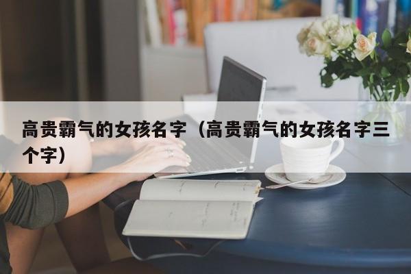 高贵霸气的女孩名字（高贵霸气的女孩名字三个字）